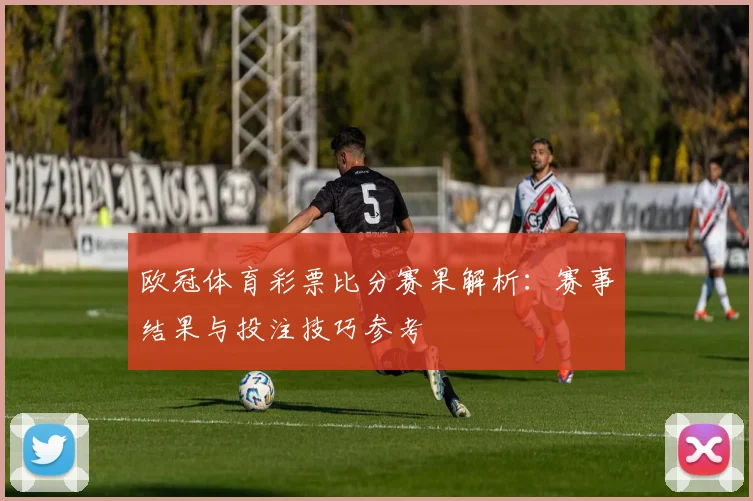 欧冠体育彩票比分赛果解析:赛事结果与投注技巧参考
