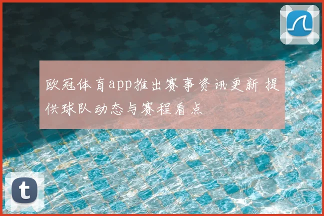 欧冠体育app推出赛事资讯更新 提供球队动态与赛程看点