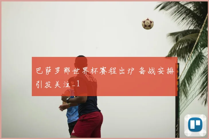巴萨罗那世界杯赛程出炉 备战安排引发关注_1