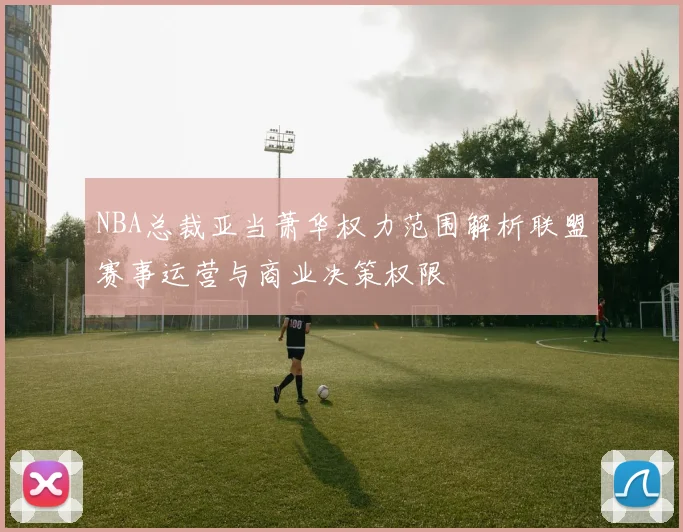 NBA总裁亚当萧华权力范围解析联盟赛事运营与商业决策权限