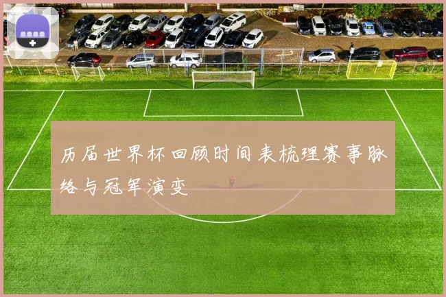 历届世界杯回顾时间表梳理赛事脉络与冠军演变