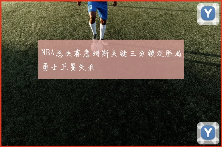 NBA总决赛詹姆斯关键三分锁定胜局勇士卫冕失利