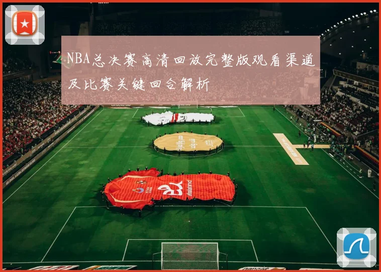 NBA总决赛高清回放完整版观看渠道及比赛关键回合解析