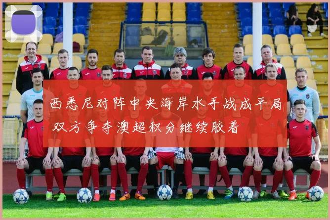 西悉尼对阵中央海岸水手战成平局 双方争夺澳超积分继续胶着