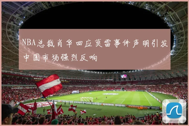 NBA总裁肖华回应莫雷事件声明引发中国市场强烈反响