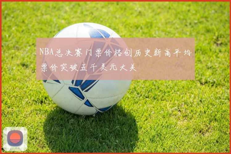 NBA总决赛门票价格创历史新高平均票价突破五千美元大关