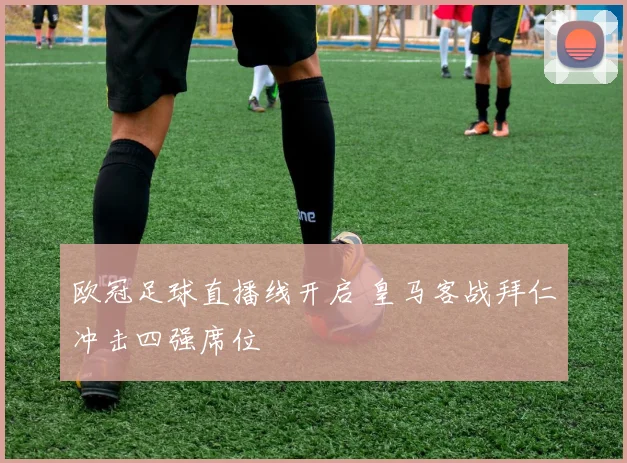 欧冠足球直播线开启 皇马客战拜仁冲击四强席位