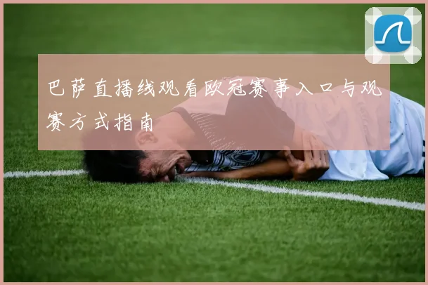 巴萨直播线观看欧冠赛事入口与观赛方式指南