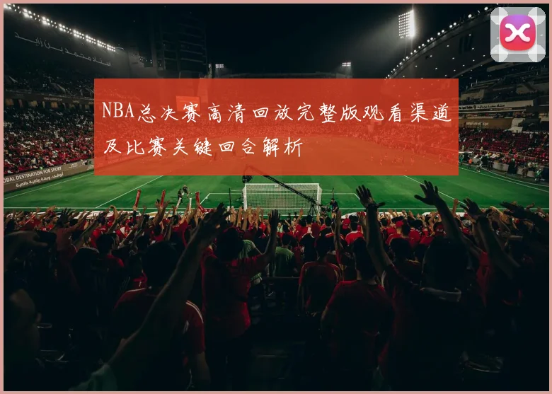 NBA总决赛高清回放完整版观看渠道及比赛关键回合解析