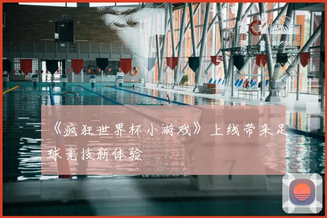 《疯狂世界杯小游戏》上线带来足球竞技新体验