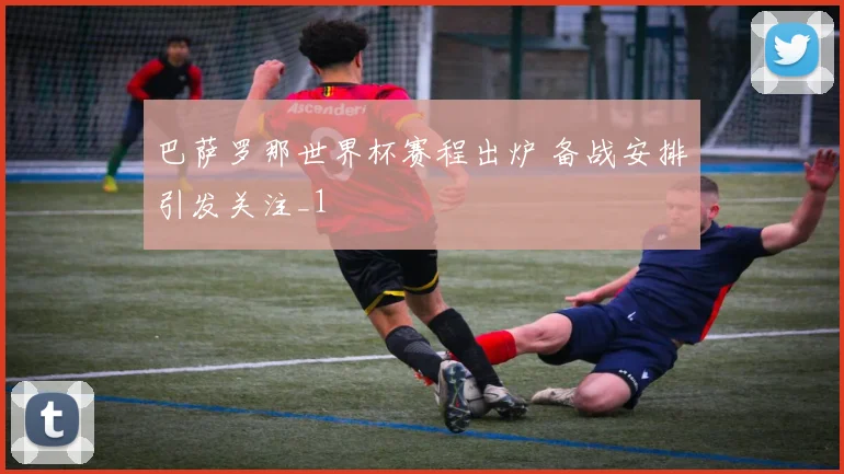 巴萨罗那世界杯赛程出炉 备战安排引发关注_1
