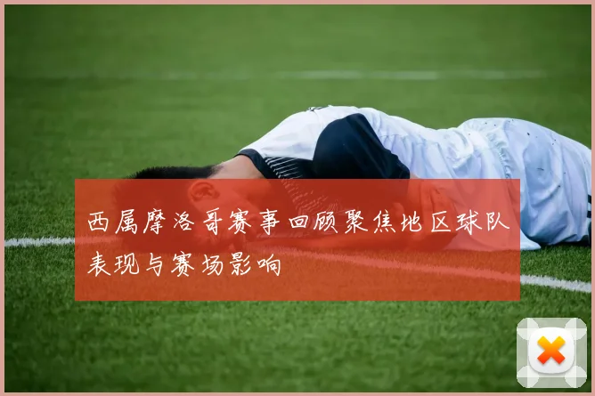 西属摩洛哥赛事回顾聚焦地区球队表现与赛场影响