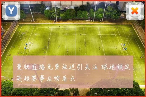 曼联直播免费放送引关注 球迷锁定英超赛事后续看点