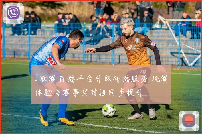 J联赛直播平台升级转播服务 观赛体验与赛事实时性同步提升