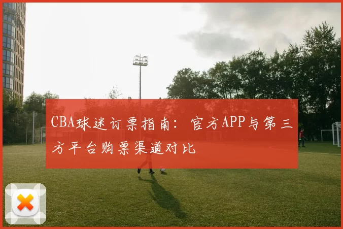 CBA球迷订票指南：官方APP与第三方平台购票渠道对比