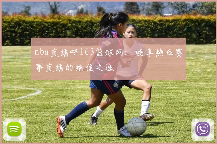 nba直播吧163篮球网：畅享热血赛事直播的绝佳之选