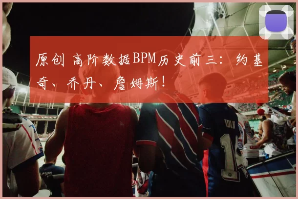 原创 高阶数据BPM历史前三：约基奇、乔丹、詹姆斯！