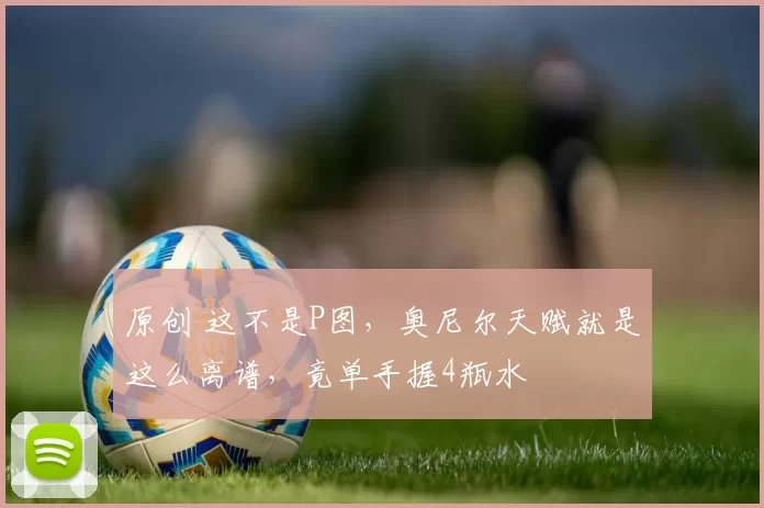 原创 这不是P图，奥尼尔天赋就是这么离谱，竟单手握4瓶水
