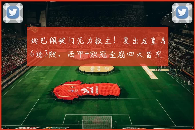 姆巴佩破门无力救主！复出后皇马6场3败，西甲+欧冠全崩四大皆空