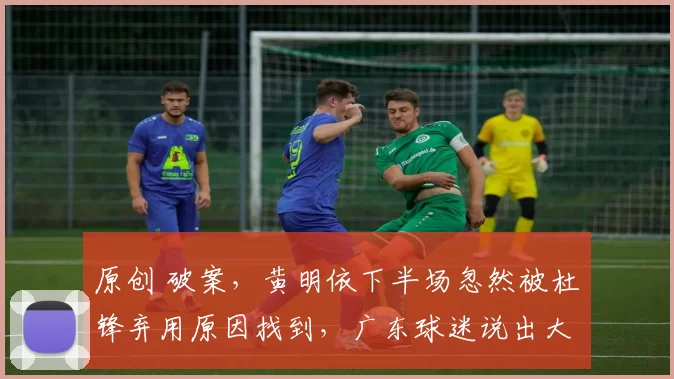 原创 破案，黄明依下半场忽然被杜锋弃用原因找到，广东球迷说出大实话