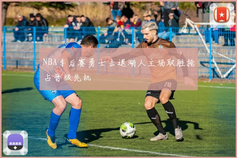 NBA季后赛勇士击退湖人主场取胜抢占晋级先机