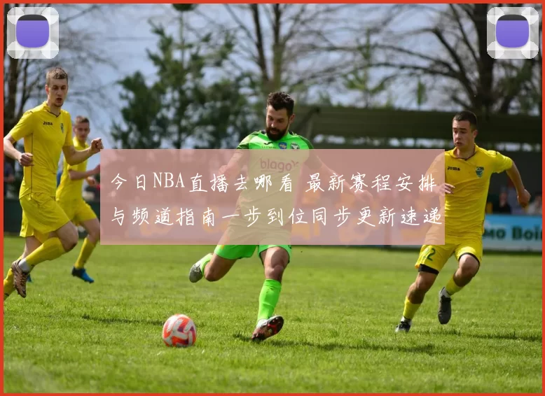 今日NBA直播去哪看 最新赛程安排与频道指南一步到位同步更新速递