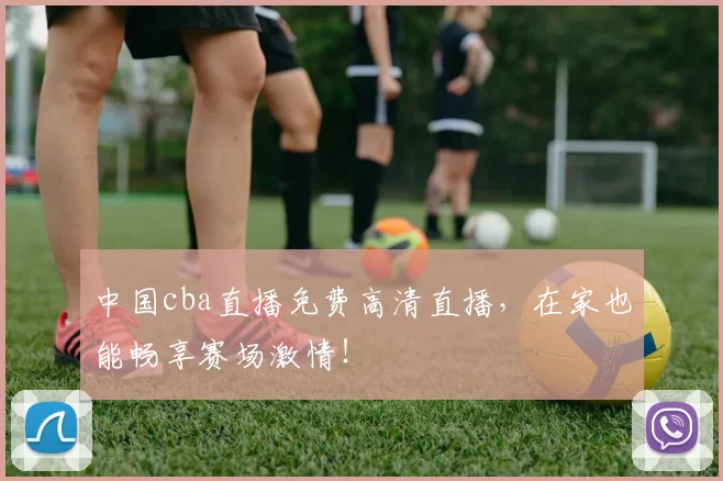 中国cba直播免费高清直播,在家也能畅享赛场激情!