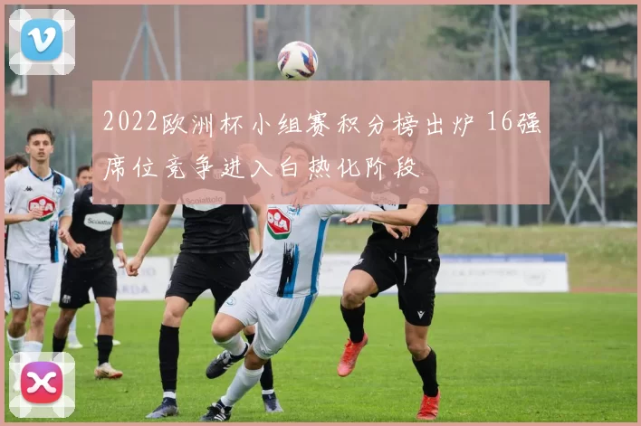 2022欧洲杯小组赛积分榜出炉 16强席位竞争进入白热化阶段