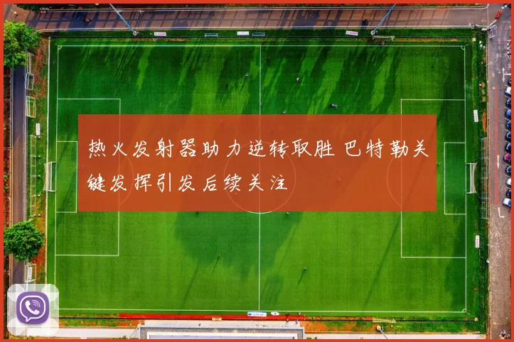 热火发射器助力逆转取胜 巴特勒关键发挥引发后续关注