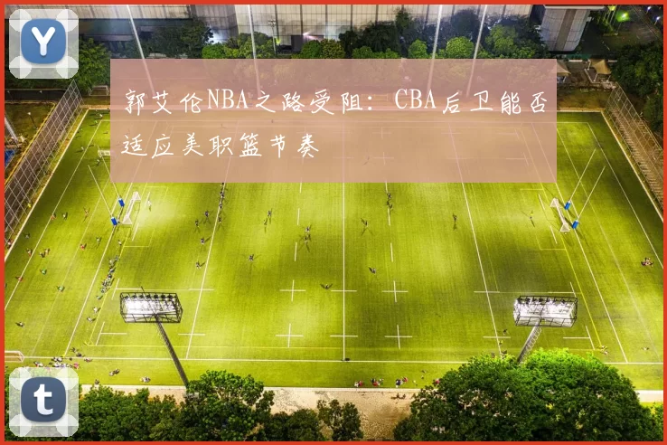 郭艾伦NBA之路受阻：CBA后卫能否适应美职篮节奏