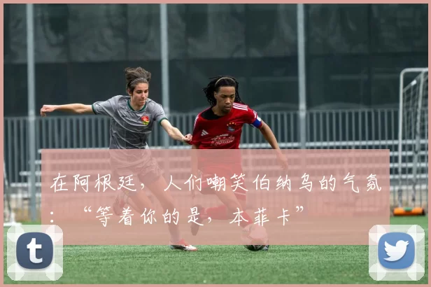 在阿根廷，人们嘲笑伯纳乌的气氛：“等着你的是，本菲卡”