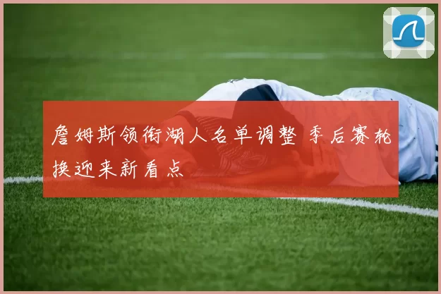 詹姆斯领衔湖人名单调整 季后赛轮换迎来新看点