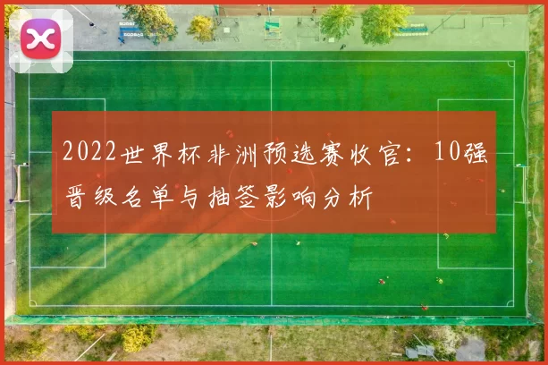 2022世界杯非洲预选赛收官：10强晋级名单与抽签影响分析
