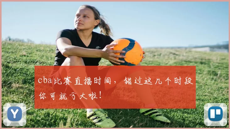cba比赛直播时间，错过这几个时段你可就亏大啦！