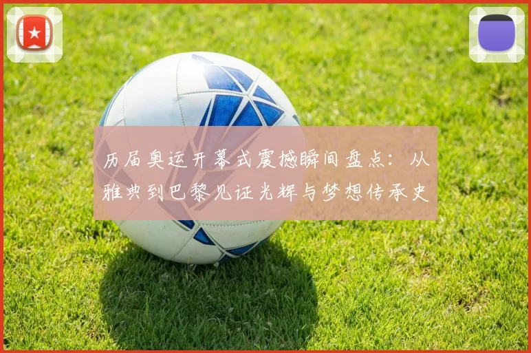 历届奥运开幕式震撼瞬间盘点：从雅典到巴黎见证光辉与梦想传承史