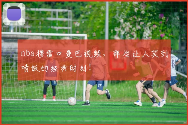 nba穆雷口曼巴视频，那些让人笑到喷饭的经典时刻！