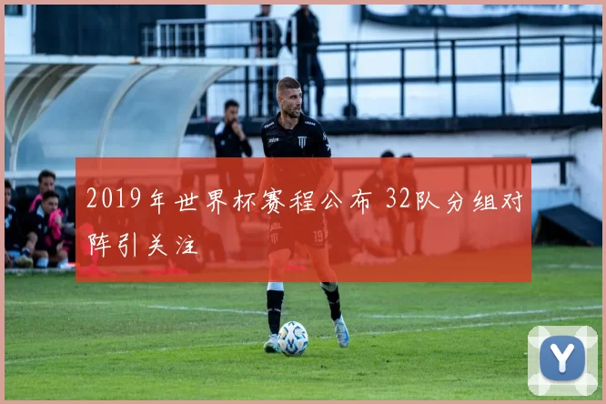2019年世界杯赛程公布 32队分组对阵引关注