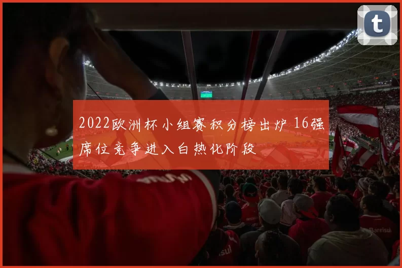 2022欧洲杯小组赛积分榜出炉 16强席位竞争进入白热化阶段
