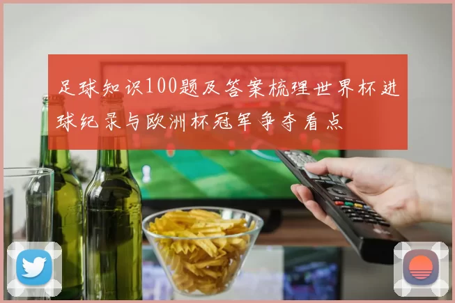 足球知识100题及答案梳理世界杯进球纪录与欧洲杯冠军争夺看点