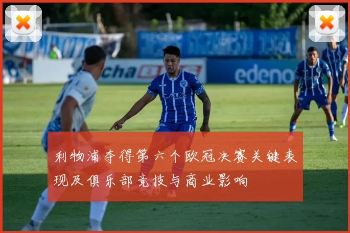 利物浦夺得第六个欧冠决赛关键表现及俱乐部竞技与商业影响