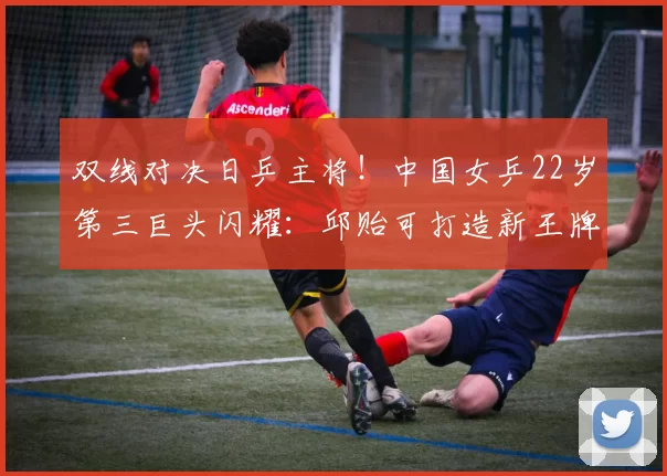 双线对决日乒主将！中国女乒22岁第三巨头闪耀：邱贻可打造新王牌