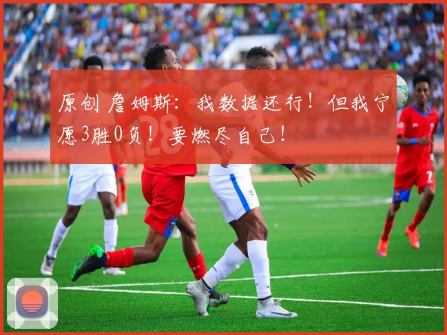 原创 詹姆斯：我数据还行！但我宁愿3胜0负！要燃尽自己！