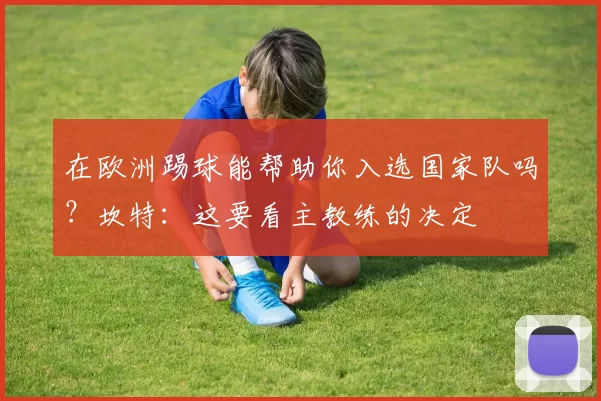 在欧洲踢球能帮助你入选国家队吗？坎特：这要看主教练的决定