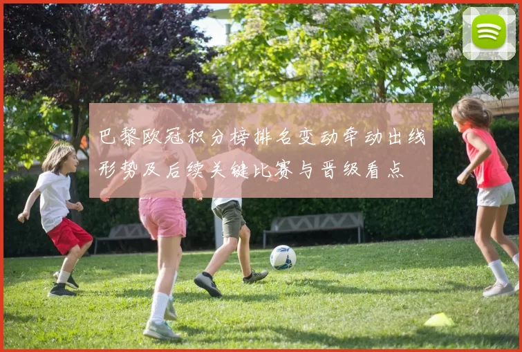 巴黎欧冠积分榜排名变动牵动出线形势及后续关键比赛与晋级看点