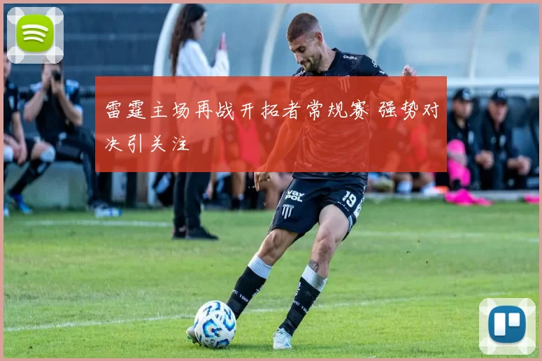 雷霆主场再战开拓者常规赛 强势对决引关注