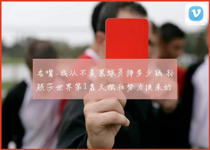 名嘴_我从不羡慕球员挣多少钱 孙颖莎世界第1靠天赋和努力换来的