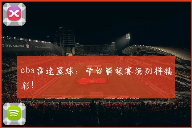 cba雷速篮球，带你解锁赛场别样精彩！