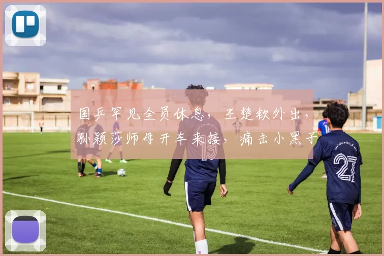 国乒罕见全员休息，王楚钦外出，孙颖莎师母开车来接，痛击小黑子