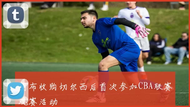 阿布收购切尔西后首次参加CBA联赛观赛活动