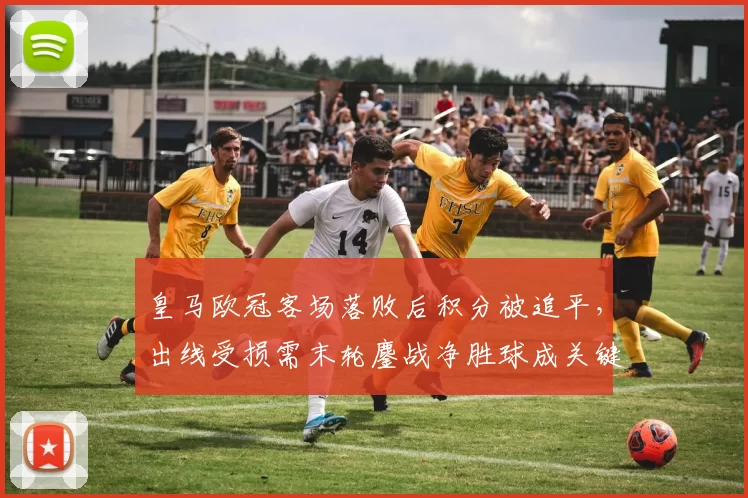 皇马欧冠客场落败后积分被追平，出线受损需末轮鏖战净胜球成关键